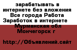 зарабатывать в интернете без вложения - Все города Работа » Заработок в интернете   . Мурманская обл.,Мончегорск г.